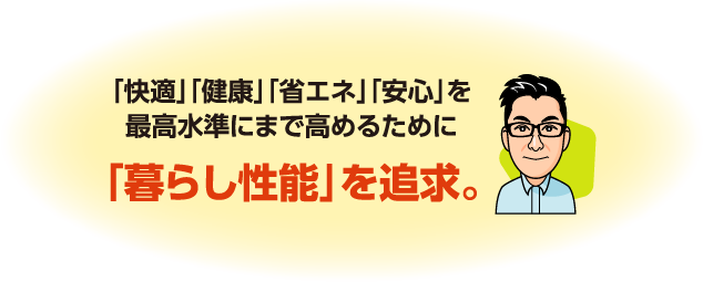 「快適」「健康」「省エネ」「安心」を最高水準にまで高めるために「暮らし性能」を追求。