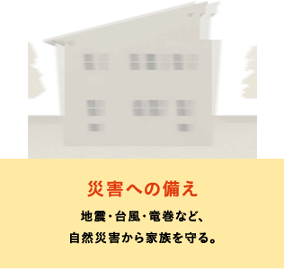 災害への備え 地震・台風・竜巻など、自然災害から家族を守る。