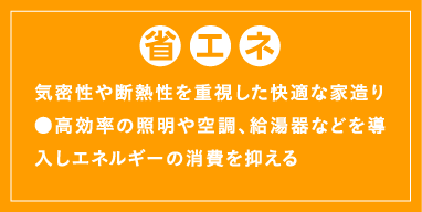 省エネ 気密性や断熱性を重視した快適な家造り ●高効率の照明や空調、給湯器などを導入しエネルギーの消費を抑える